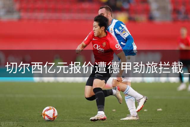 切尔西亿元报价遭德甲劲旅拦截 迪奥曼德交易现"先租后买"拉锯战